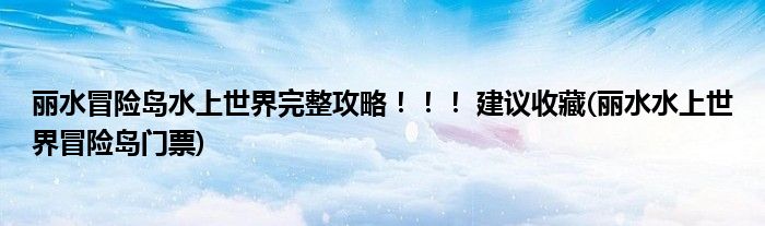 麗水冒險島水上世界完整攻略！?。?建議收藏(麗水水上世界冒險島門票)