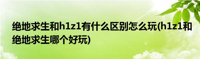 絕地求生和h1z1有什么區(qū)別怎么玩(h1z1和絕地求生哪個好玩)