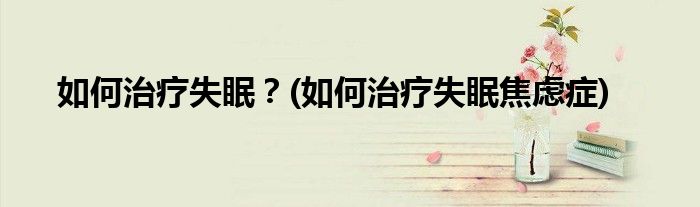 如何治療失眠?(如何治療失眠焦慮癥)