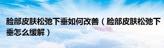 臉部皮膚松弛下垂如何改善（臉部皮膚松弛下垂怎么緩解）