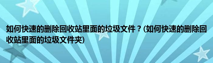 如何快速的刪除回收站里面的垃圾文件？(如何快速的刪除回收站里面的垃圾文件夾)