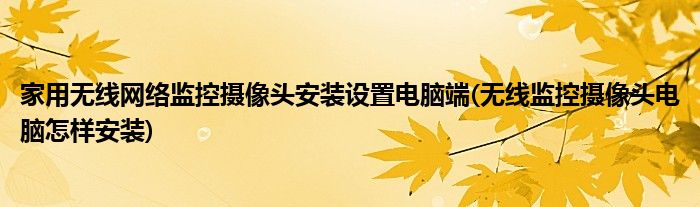 家用無線網(wǎng)絡監(jiān)控攝像頭安裝設置電腦端(無線監(jiān)控攝像頭電腦怎樣安裝)