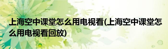 上?？罩姓n堂怎么用電視看(上?？罩姓n堂怎么用電視看回放)