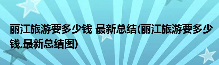 麗江旅游要多少錢 最新總結(jié)(麗江旅游要多少錢,最新總結(jié)圖)