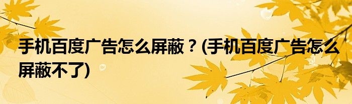 手機(jī)百度廣告怎么屏蔽？(手機(jī)百度廣告怎么屏蔽不了)