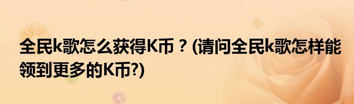 全民k歌怎么獲得K幣？(請(qǐng)問全民k歌怎樣能領(lǐng)到更多的K幣?)