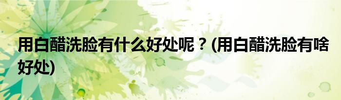 用白醋洗臉有什么好處呢？(用白醋洗臉有啥好處)