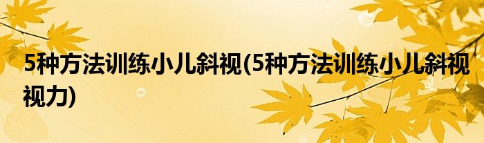 5種方法訓(xùn)練小兒斜視(5種方法訓(xùn)練小兒斜視視力)