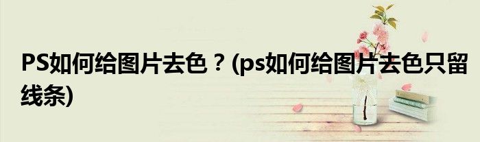 PS如何給圖片去色？(ps如何給圖片去色只留線條)