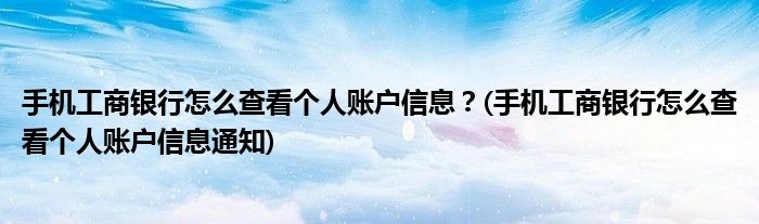 手機(jī)工商銀行怎么查看個(gè)人賬戶信息？(手機(jī)工商銀行怎么查看個(gè)人賬戶信息通知)