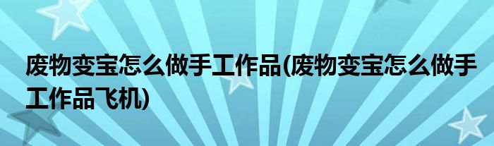 廢物變寶怎么做手工作品(廢物變寶怎么做手工作品飛機(jī))