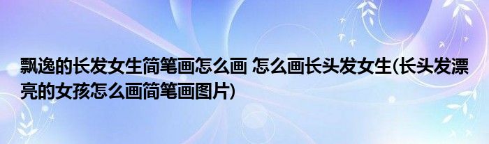 飄逸的長發(fā)女生簡筆畫怎么畫 怎么畫長頭發(fā)女生(長頭發(fā)漂亮的女孩怎么畫簡筆畫圖片)