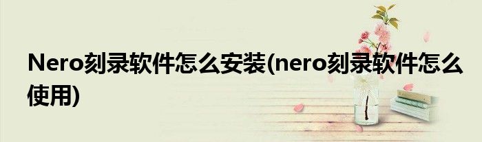 Nero刻錄軟件怎么安裝(nero刻錄軟件怎么使用)