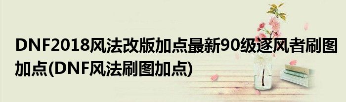 DNF2018風(fēng)法改版加點最新90級逐風(fēng)者刷圖加點(DNF風(fēng)法刷圖加點)