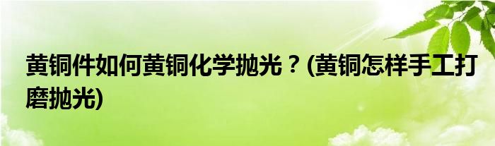 黃銅件如何黃銅化學拋光？(黃銅怎樣手工打磨拋光)