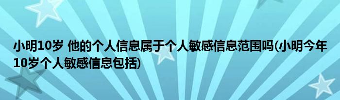 小明10歲 他的個(gè)人信息屬于個(gè)人敏感信息范圍嗎(小明今年10歲個(gè)人敏感信息包括)