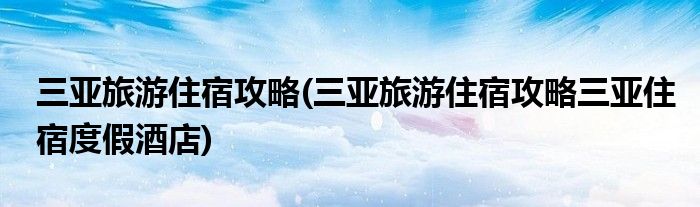 三亞旅游住宿攻略(三亞旅游住宿攻略三亞住宿度假酒店)