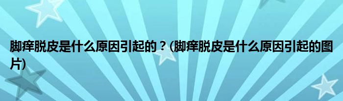 腳癢脫皮是什么原因引起的？(腳癢脫皮是什么原因引起的圖片)