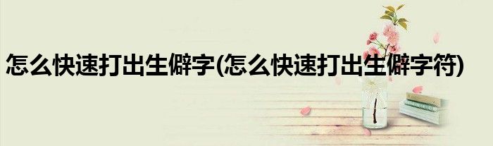 怎么快速打出生僻字(怎么快速打出生僻字符)