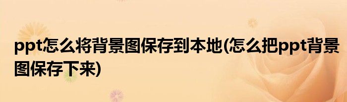 ppt怎么將背景圖保存到本地(怎么把ppt背景圖保存下來)