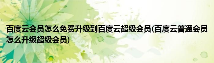 百度云會(huì)員怎么免費(fèi)升級(jí)到百度云超級(jí)會(huì)員(百度云普通會(huì)員怎么升級(jí)超級(jí)會(huì)員)