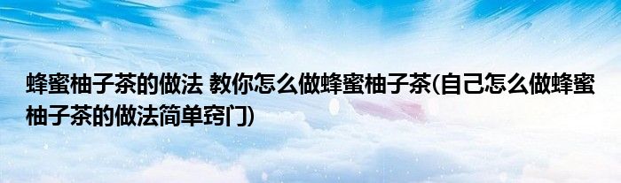 蜂蜜柚子茶的做法 教你怎么做蜂蜜柚子茶(自己怎么做蜂蜜柚子茶的做法簡單竅門)
