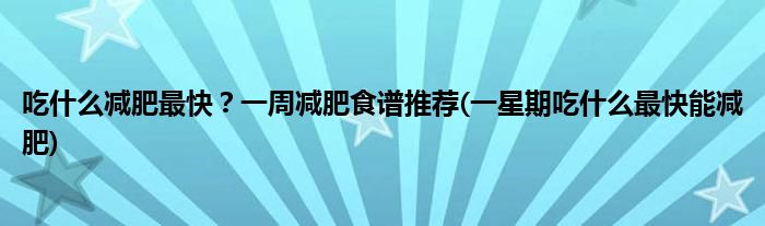 吃什么減肥最快？一周減肥食譜推薦(一星期吃什么最快能減肥)