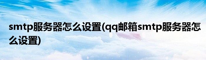 smtp服務器怎么設置(qq郵箱smtp服務器怎么設置)