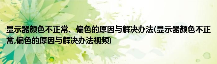 顯示器顏色不正常、偏色的原因與解決辦法(顯示器顏色不正常,偏色的原因與解決辦法視頻)