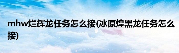 mhw爛輝龍任務(wù)怎么接(冰原煌黑龍任務(wù)怎么接)