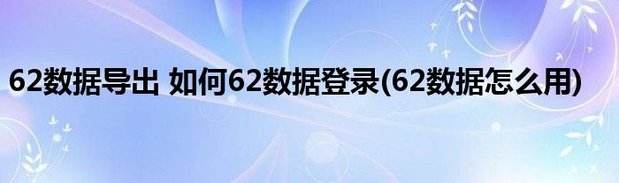 62數(shù)據(jù)導(dǎo)出 如何62數(shù)據(jù)登錄(62數(shù)據(jù)怎么用)