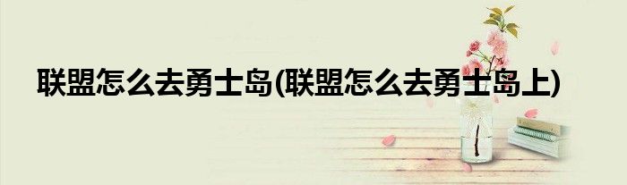 聯(lián)盟怎么去勇士島(聯(lián)盟怎么去勇士島上)