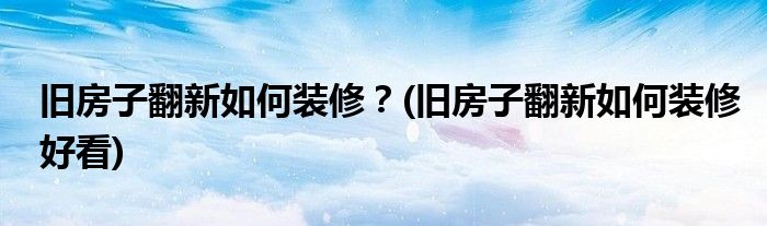 舊房子翻新如何裝修？(舊房子翻新如何裝修好看)