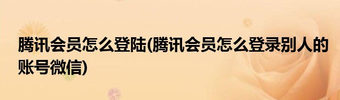 騰訊會員怎么登陸(騰訊會員怎么登錄別人的賬號微信)