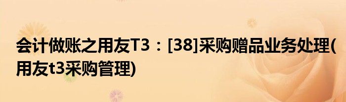 會(huì)計(jì)做賬之用友T3：[38]采購(gòu)贈(zèng)品業(yè)務(wù)處理(用友t3采購(gòu)管理)