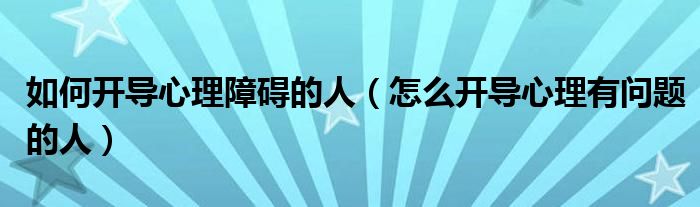如何開導(dǎo)心理障礙的人(怎么開導(dǎo)心理有問題的人)