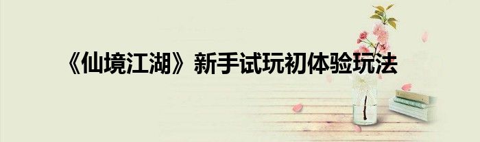 《仙境江湖》新手試玩初體驗(yàn)玩法