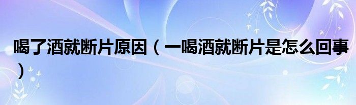 喝了酒就斷片原因（一喝酒就斷片是怎么回事）