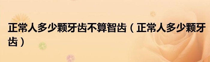 正常人多少顆牙齒不算智齒(正常人多少顆牙齒)