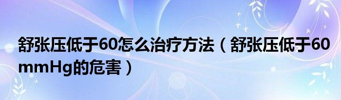 舒張壓低于60怎么治療方法(舒張壓低于60mmHg的危害)
