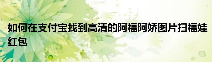 如何在支付寶找到高清的阿福阿嬌圖片掃福娃紅包