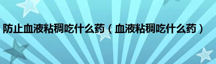 防止血液粘稠吃什么藥(血液粘稠吃什么藥)