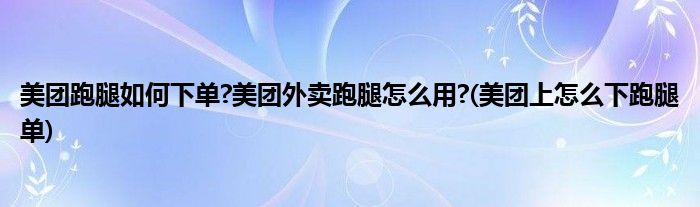 美團(tuán)跑腿如何下單?美團(tuán)外賣跑腿怎么用?(美團(tuán)上怎么下跑腿單)
