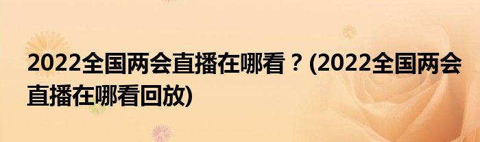 2022全國兩會(huì)直播在哪看？(2022全國兩會(huì)直播在哪看回放)
