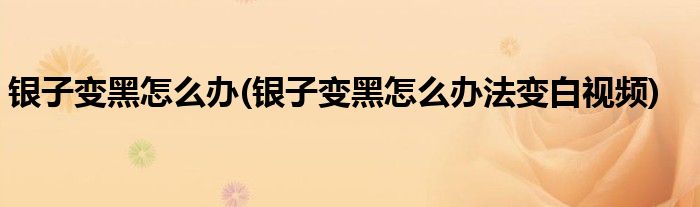 銀子變黑怎么辦(銀子變黑怎么辦法變白視頻)