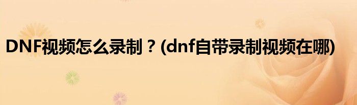 DNF視頻怎么錄制？(dnf自帶錄制視頻在哪)