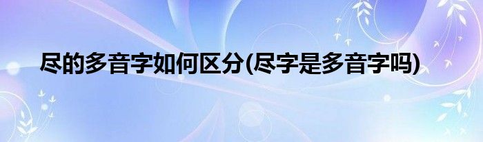 盡的多音字如何區(qū)分(盡字是多音字嗎)