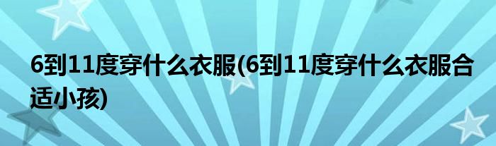6到11度穿什么衣服(6到11度穿什么衣服合適小孩)