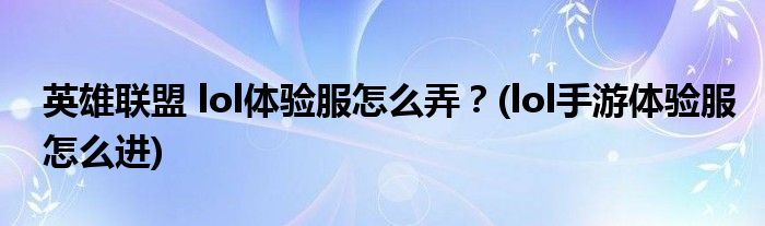 英雄聯(lián)盟 lol體驗(yàn)服怎么弄？(lol手游體驗(yàn)服怎么進(jìn))