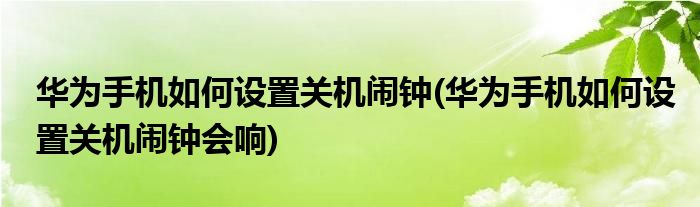 華為手機(jī)如何設(shè)置關(guān)機(jī)鬧鐘(華為手機(jī)如何設(shè)置關(guān)機(jī)鬧鐘會響)